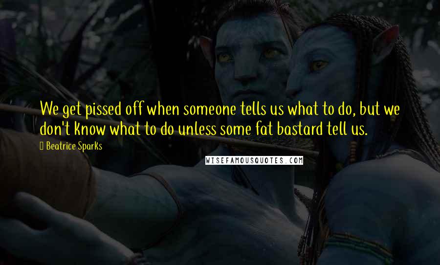 Beatrice Sparks Quotes: We get pissed off when someone tells us what to do, but we don't know what to do unless some fat bastard tell us.