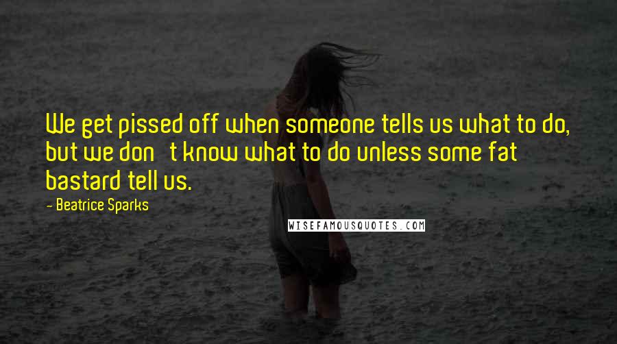 Beatrice Sparks Quotes: We get pissed off when someone tells us what to do, but we don't know what to do unless some fat bastard tell us.