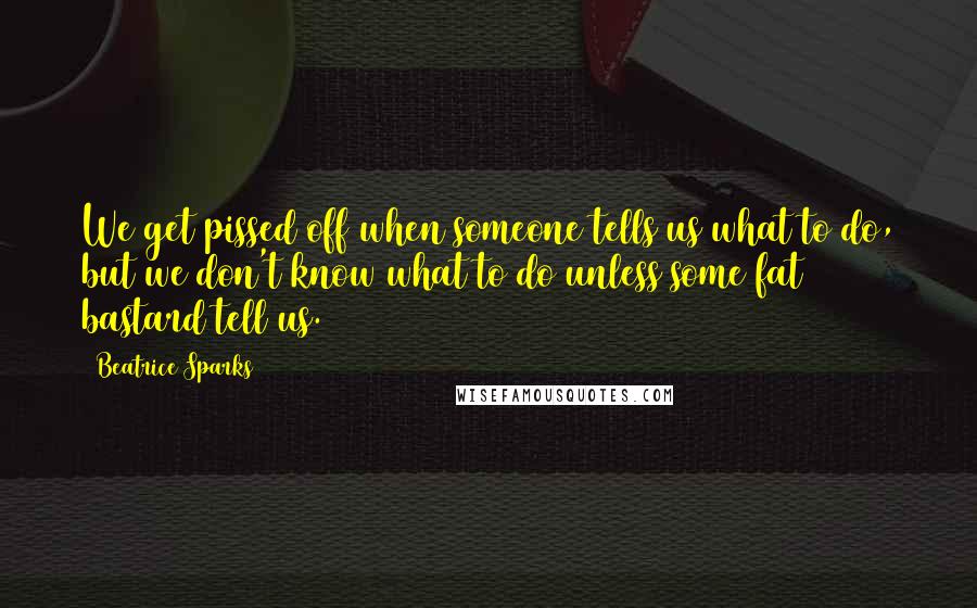 Beatrice Sparks Quotes: We get pissed off when someone tells us what to do, but we don't know what to do unless some fat bastard tell us.