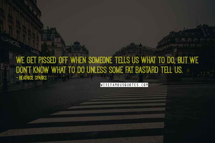 Beatrice Sparks Quotes: We get pissed off when someone tells us what to do, but we don't know what to do unless some fat bastard tell us.