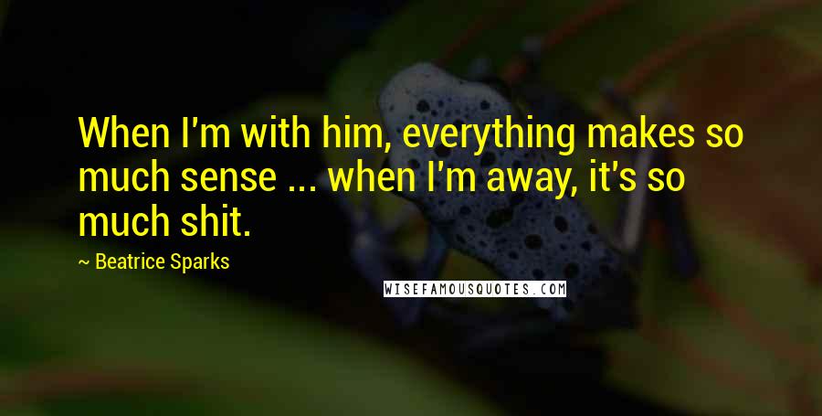 Beatrice Sparks Quotes: When I'm with him, everything makes so much sense ... when I'm away, it's so much shit.