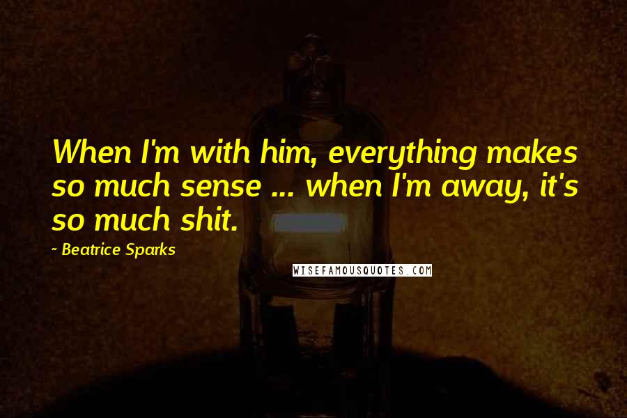 Beatrice Sparks Quotes: When I'm with him, everything makes so much sense ... when I'm away, it's so much shit.