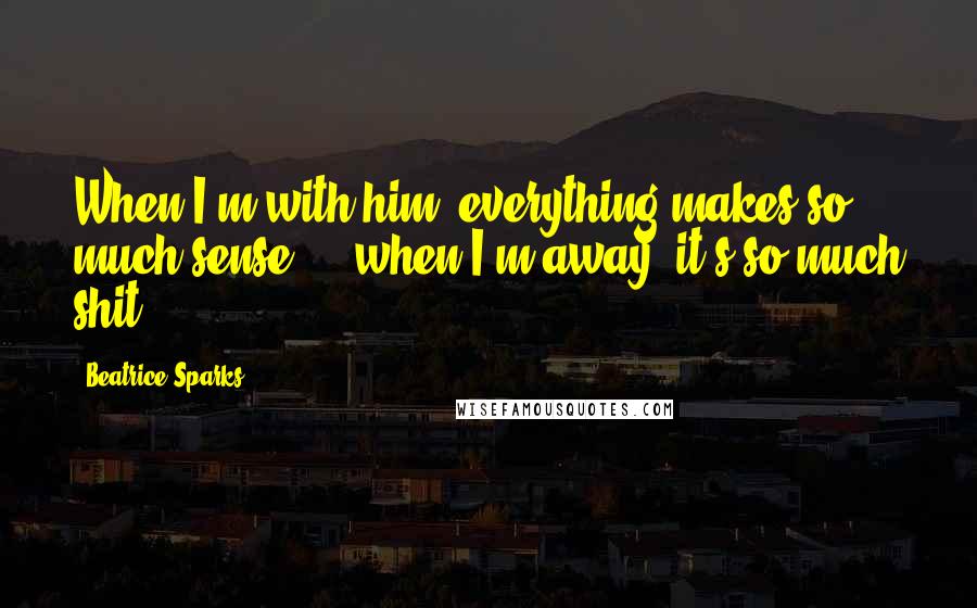 Beatrice Sparks Quotes: When I'm with him, everything makes so much sense ... when I'm away, it's so much shit.