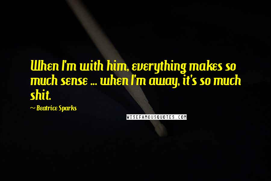 Beatrice Sparks Quotes: When I'm with him, everything makes so much sense ... when I'm away, it's so much shit.