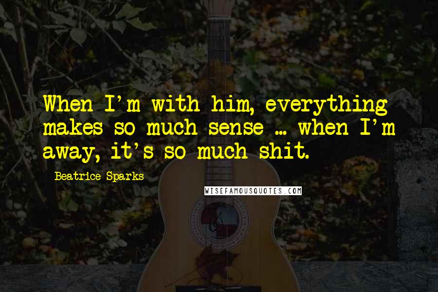 Beatrice Sparks Quotes: When I'm with him, everything makes so much sense ... when I'm away, it's so much shit.