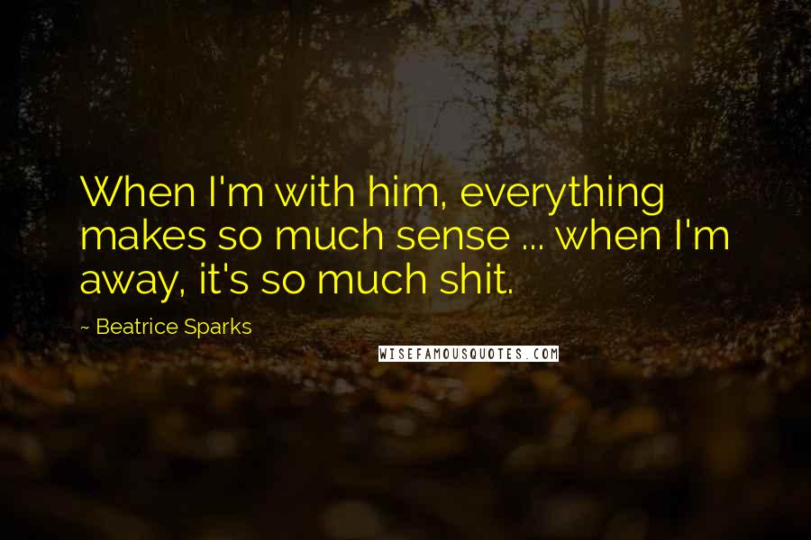 Beatrice Sparks Quotes: When I'm with him, everything makes so much sense ... when I'm away, it's so much shit.