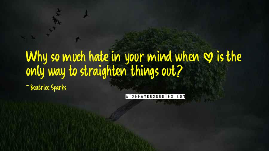 Beatrice Sparks Quotes: Why so much hate in your mind when love is the only way to straighten things out?
