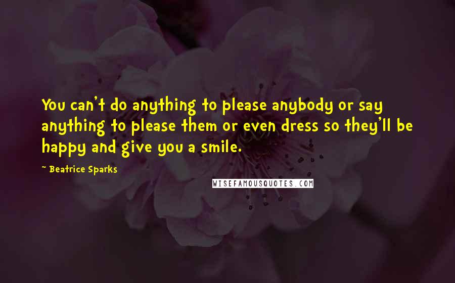 Beatrice Sparks Quotes: You can't do anything to please anybody or say anything to please them or even dress so they'll be happy and give you a smile.