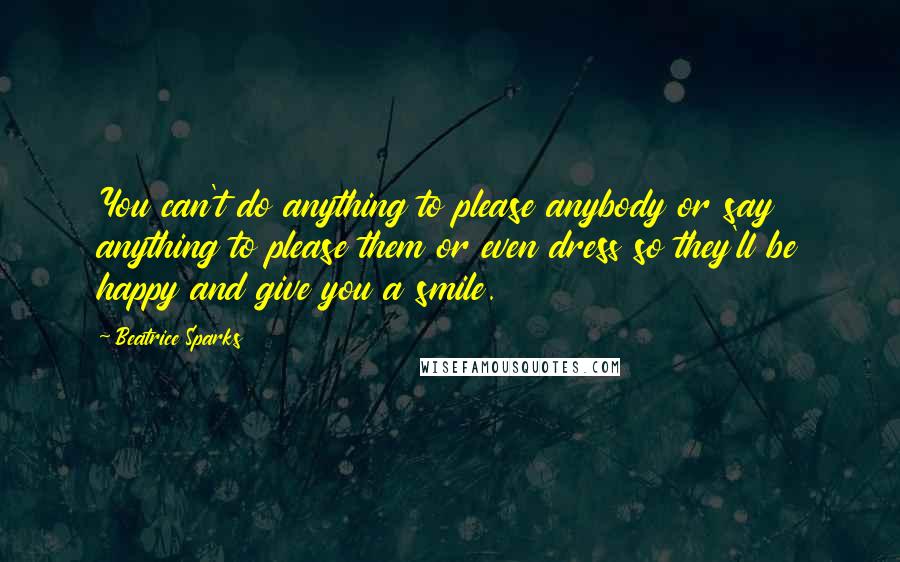 Beatrice Sparks Quotes: You can't do anything to please anybody or say anything to please them or even dress so they'll be happy and give you a smile.