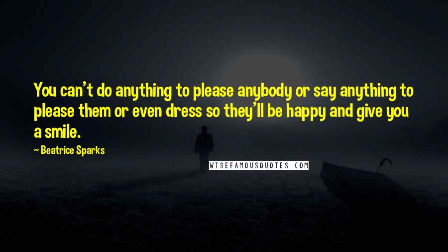 Beatrice Sparks Quotes: You can't do anything to please anybody or say anything to please them or even dress so they'll be happy and give you a smile.