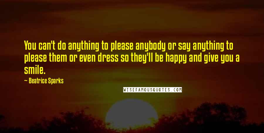 Beatrice Sparks Quotes: You can't do anything to please anybody or say anything to please them or even dress so they'll be happy and give you a smile.