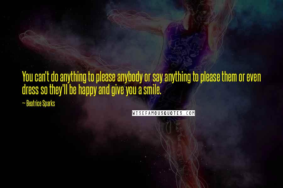 Beatrice Sparks Quotes: You can't do anything to please anybody or say anything to please them or even dress so they'll be happy and give you a smile.