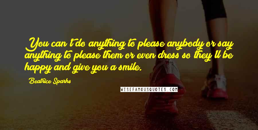 Beatrice Sparks Quotes: You can't do anything to please anybody or say anything to please them or even dress so they'll be happy and give you a smile.