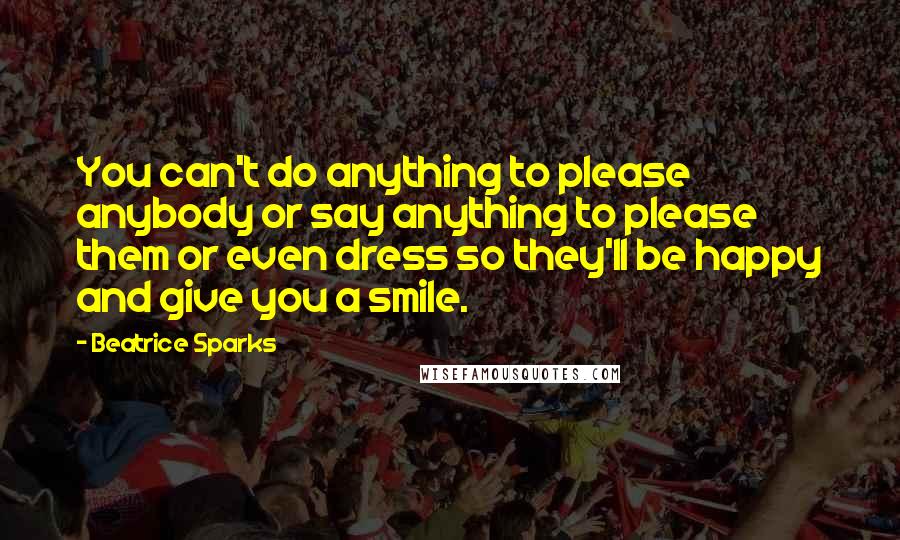 Beatrice Sparks Quotes: You can't do anything to please anybody or say anything to please them or even dress so they'll be happy and give you a smile.