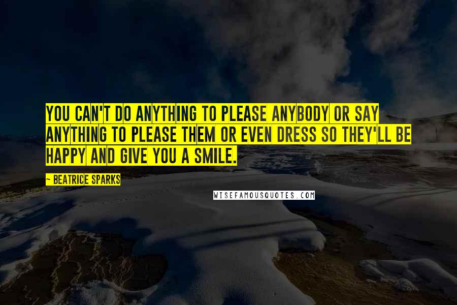 Beatrice Sparks Quotes: You can't do anything to please anybody or say anything to please them or even dress so they'll be happy and give you a smile.