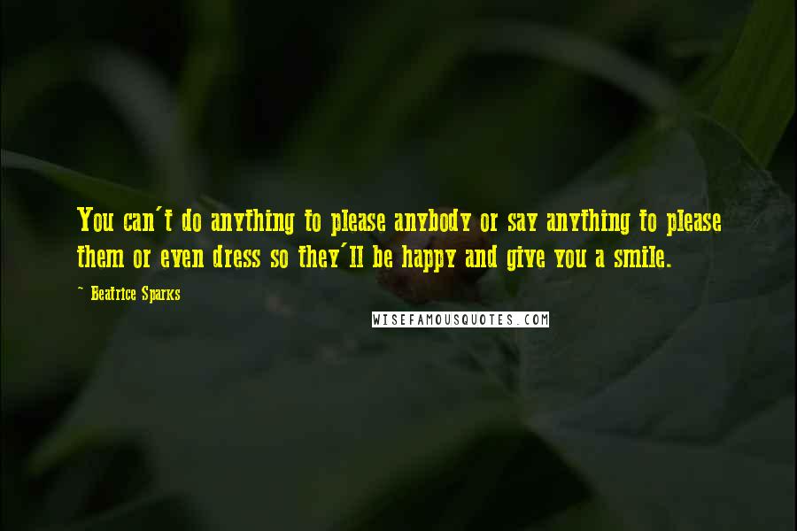 Beatrice Sparks Quotes: You can't do anything to please anybody or say anything to please them or even dress so they'll be happy and give you a smile.