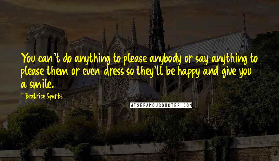 Beatrice Sparks Quotes: You can't do anything to please anybody or say anything to please them or even dress so they'll be happy and give you a smile.