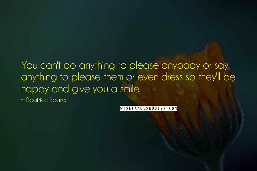 Beatrice Sparks Quotes: You can't do anything to please anybody or say anything to please them or even dress so they'll be happy and give you a smile.