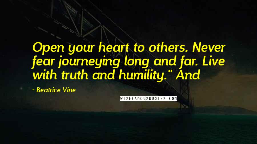 Beatrice Vine Quotes: Open your heart to others. Never fear journeying long and far. Live with truth and humility." And