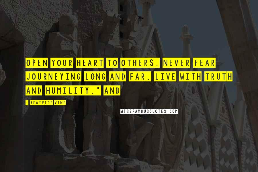 Beatrice Vine Quotes: Open your heart to others. Never fear journeying long and far. Live with truth and humility." And