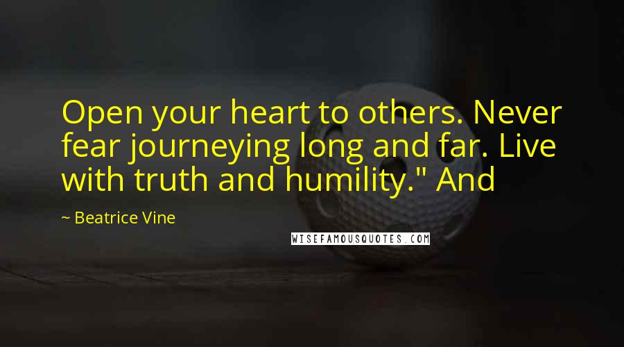 Beatrice Vine Quotes: Open your heart to others. Never fear journeying long and far. Live with truth and humility." And