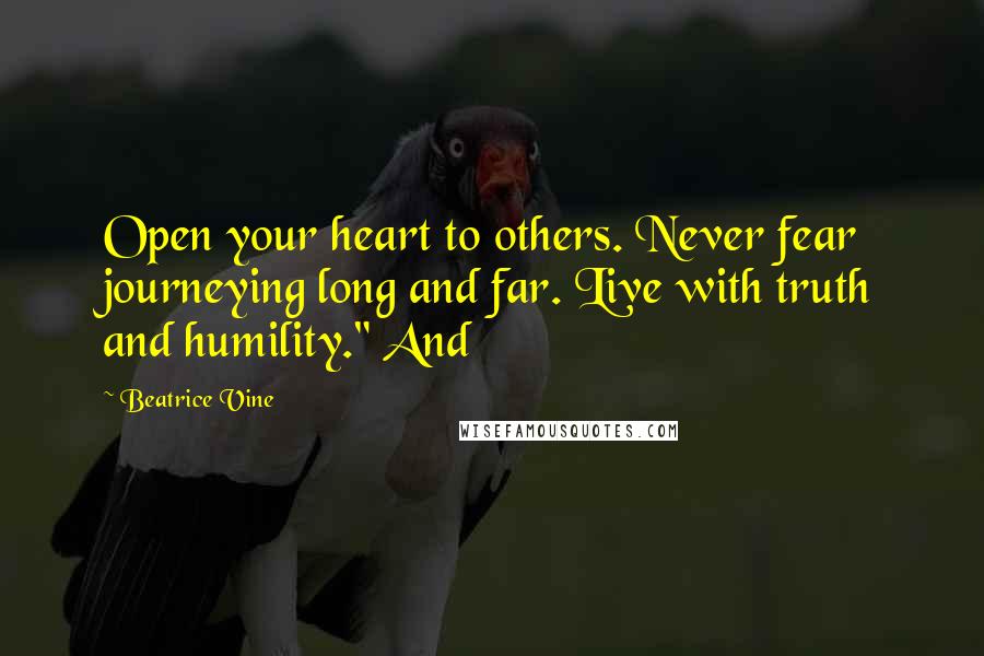 Beatrice Vine Quotes: Open your heart to others. Never fear journeying long and far. Live with truth and humility." And