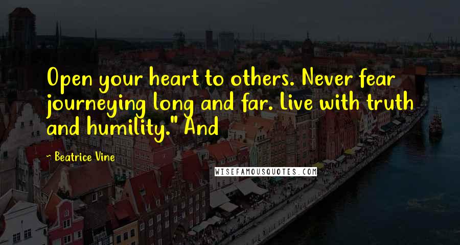 Beatrice Vine Quotes: Open your heart to others. Never fear journeying long and far. Live with truth and humility." And