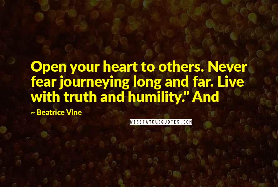 Beatrice Vine Quotes: Open your heart to others. Never fear journeying long and far. Live with truth and humility." And