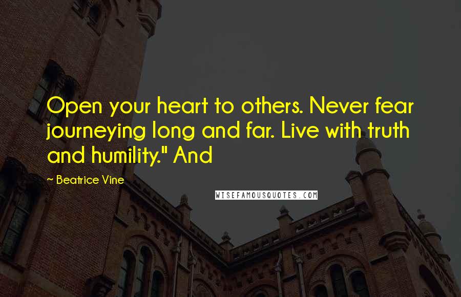 Beatrice Vine Quotes: Open your heart to others. Never fear journeying long and far. Live with truth and humility." And