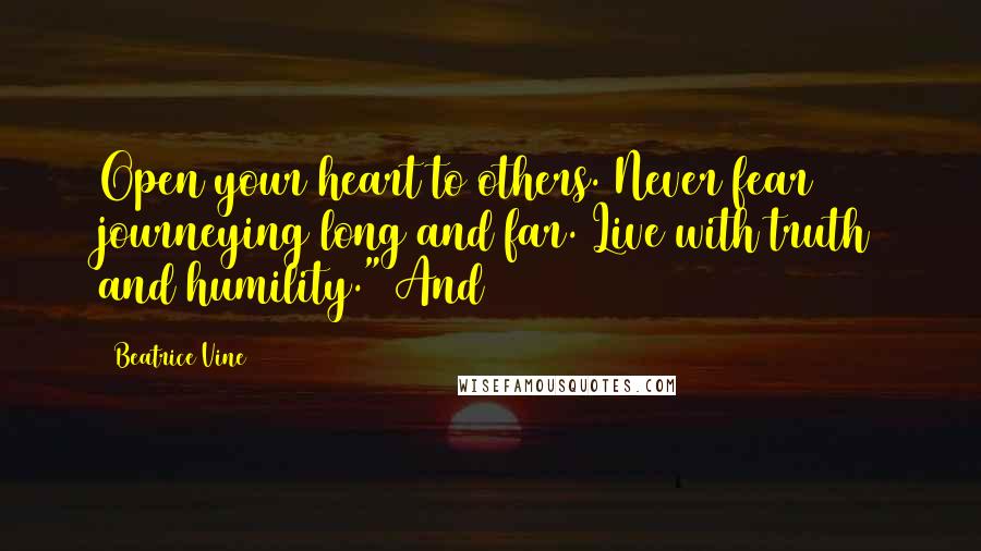 Beatrice Vine Quotes: Open your heart to others. Never fear journeying long and far. Live with truth and humility." And