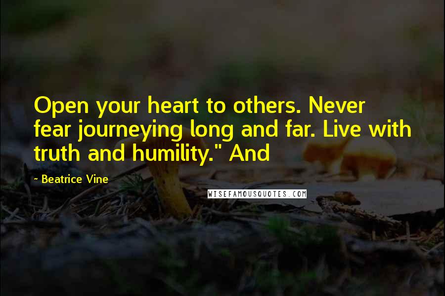 Beatrice Vine Quotes: Open your heart to others. Never fear journeying long and far. Live with truth and humility." And