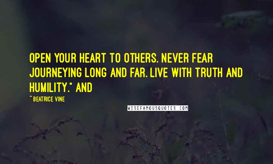 Beatrice Vine Quotes: Open your heart to others. Never fear journeying long and far. Live with truth and humility." And