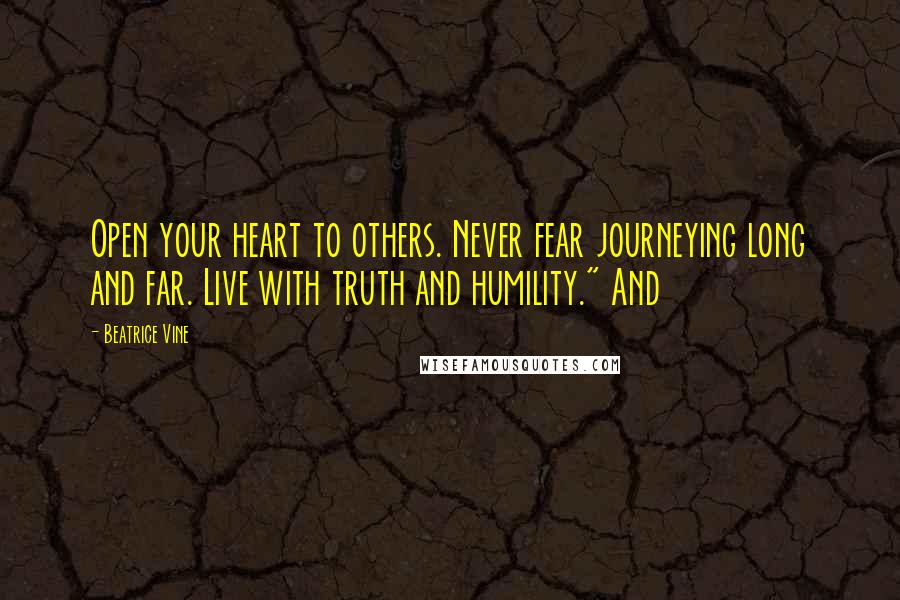 Beatrice Vine Quotes: Open your heart to others. Never fear journeying long and far. Live with truth and humility." And