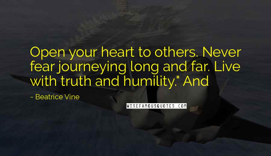 Beatrice Vine Quotes: Open your heart to others. Never fear journeying long and far. Live with truth and humility." And