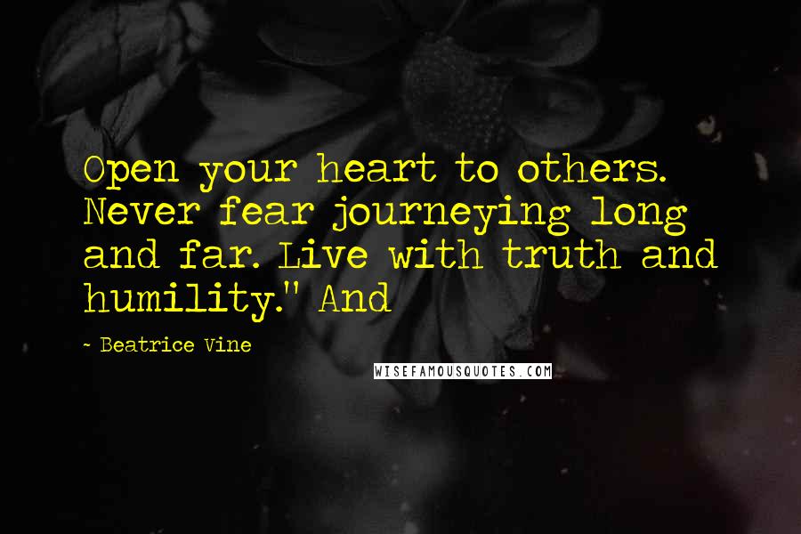 Beatrice Vine Quotes: Open your heart to others. Never fear journeying long and far. Live with truth and humility." And