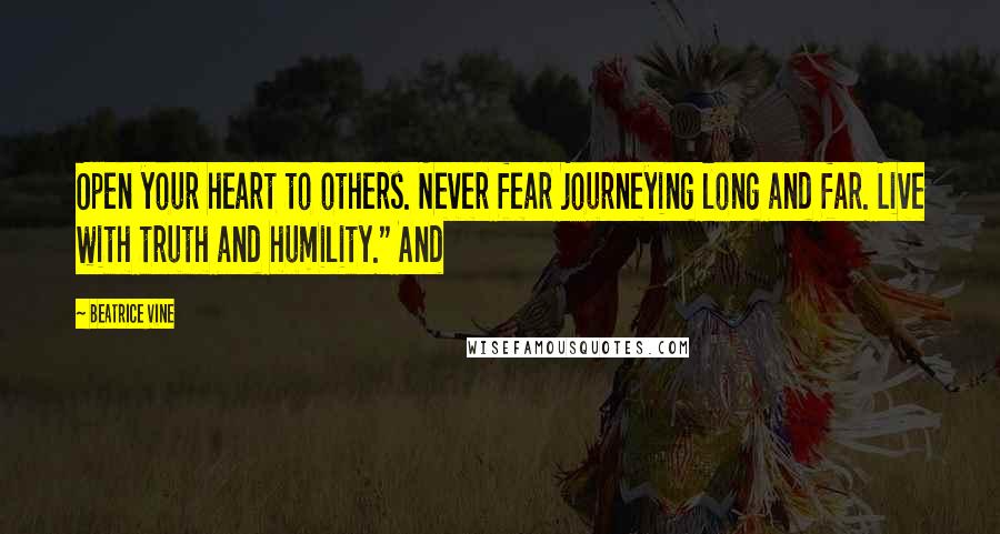 Beatrice Vine Quotes: Open your heart to others. Never fear journeying long and far. Live with truth and humility." And