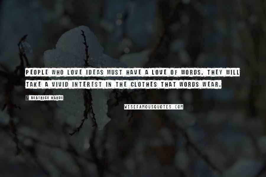 Beatrice Warde Quotes: People who love ideas must have a love of words. They will take a vivid interest in the clothes that words wear.