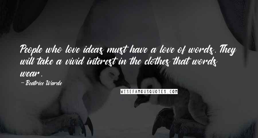 Beatrice Warde Quotes: People who love ideas must have a love of words. They will take a vivid interest in the clothes that words wear.