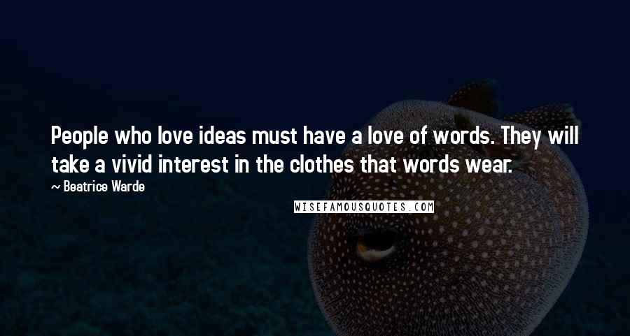 Beatrice Warde Quotes: People who love ideas must have a love of words. They will take a vivid interest in the clothes that words wear.