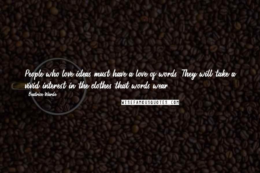 Beatrice Warde Quotes: People who love ideas must have a love of words. They will take a vivid interest in the clothes that words wear.