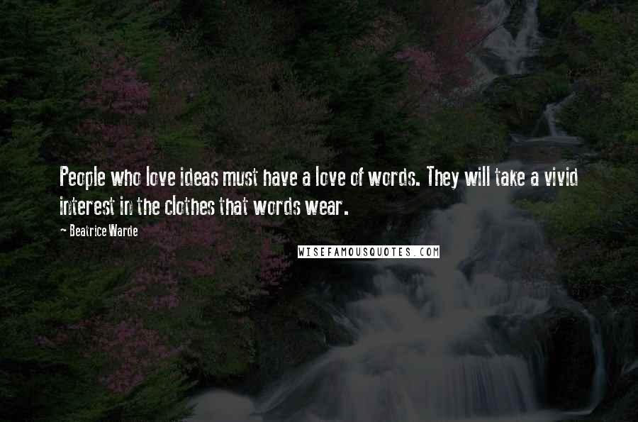 Beatrice Warde Quotes: People who love ideas must have a love of words. They will take a vivid interest in the clothes that words wear.