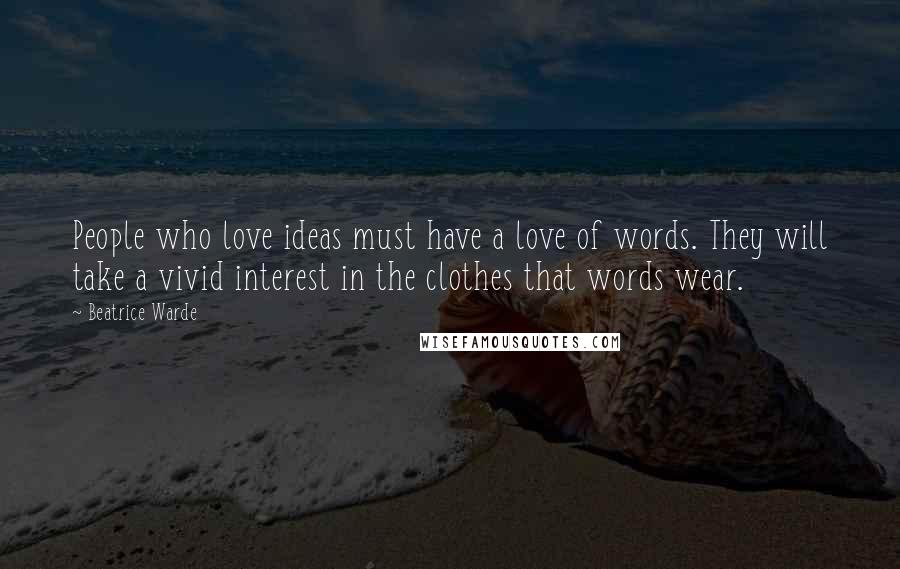 Beatrice Warde Quotes: People who love ideas must have a love of words. They will take a vivid interest in the clothes that words wear.