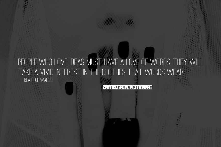 Beatrice Warde Quotes: People who love ideas must have a love of words. They will take a vivid interest in the clothes that words wear.