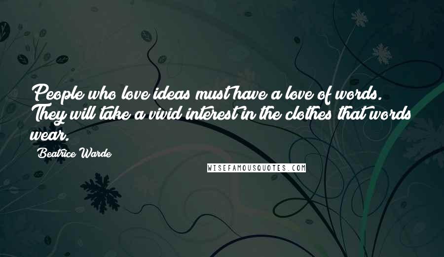 Beatrice Warde Quotes: People who love ideas must have a love of words. They will take a vivid interest in the clothes that words wear.