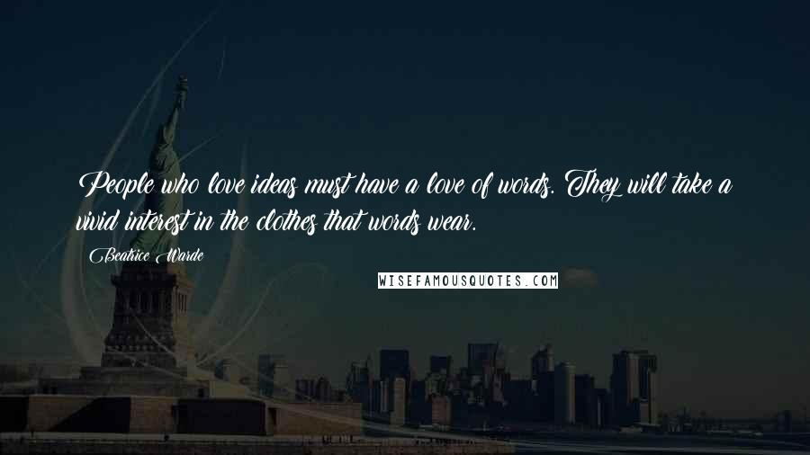 Beatrice Warde Quotes: People who love ideas must have a love of words. They will take a vivid interest in the clothes that words wear.