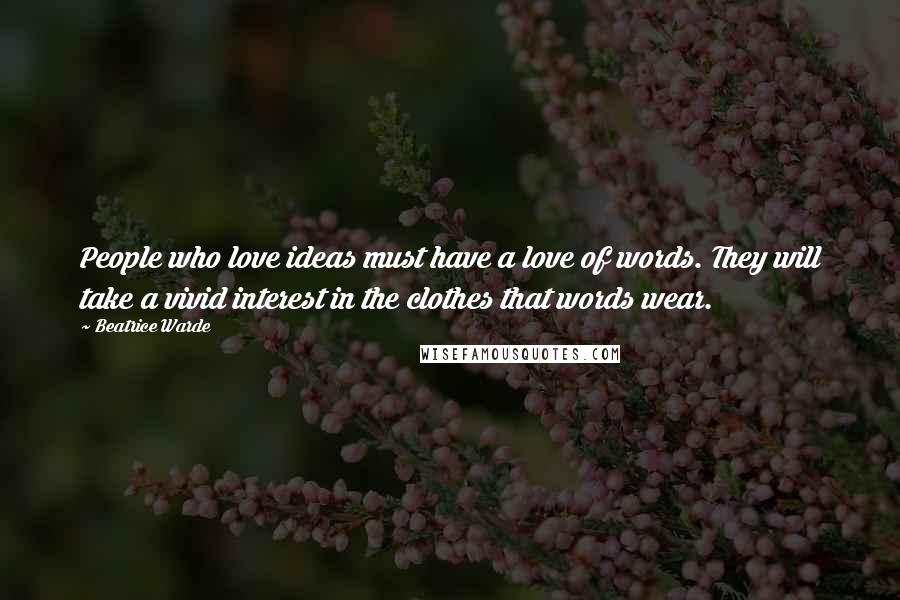 Beatrice Warde Quotes: People who love ideas must have a love of words. They will take a vivid interest in the clothes that words wear.