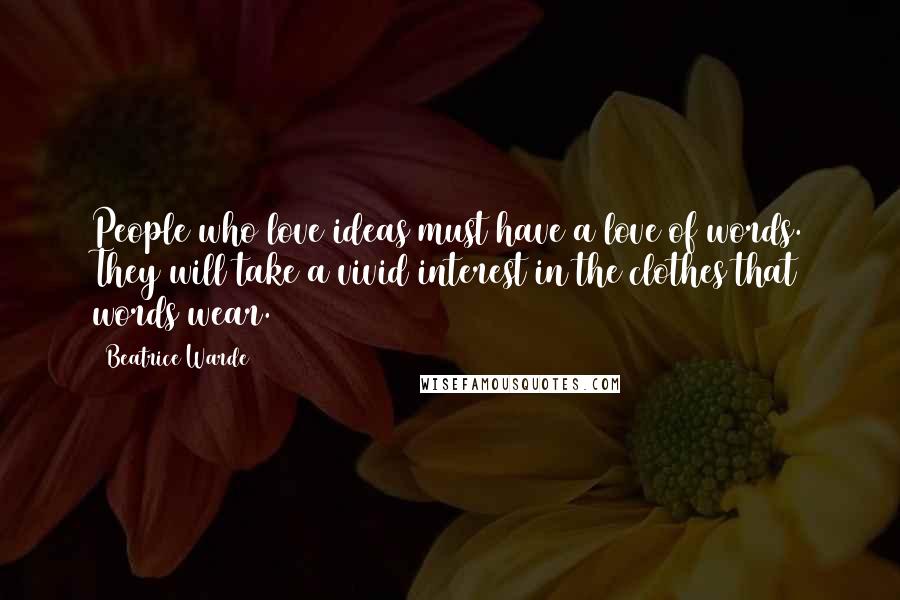 Beatrice Warde Quotes: People who love ideas must have a love of words. They will take a vivid interest in the clothes that words wear.