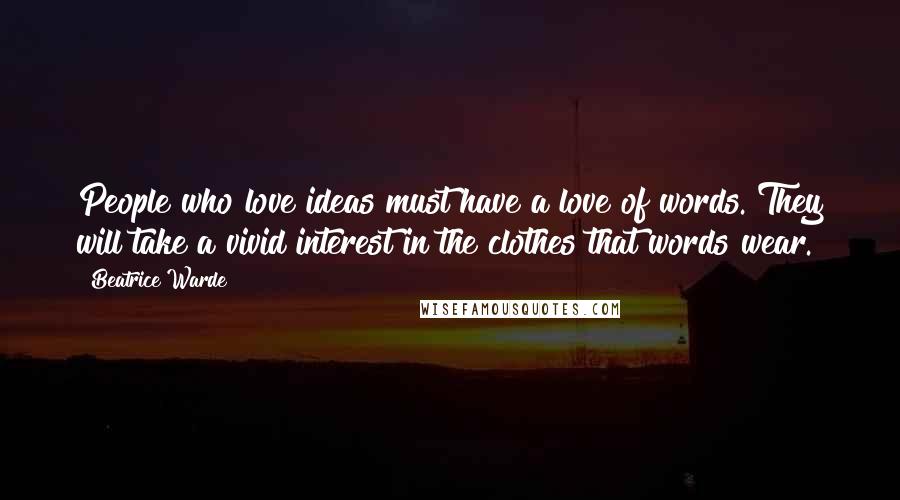 Beatrice Warde Quotes: People who love ideas must have a love of words. They will take a vivid interest in the clothes that words wear.