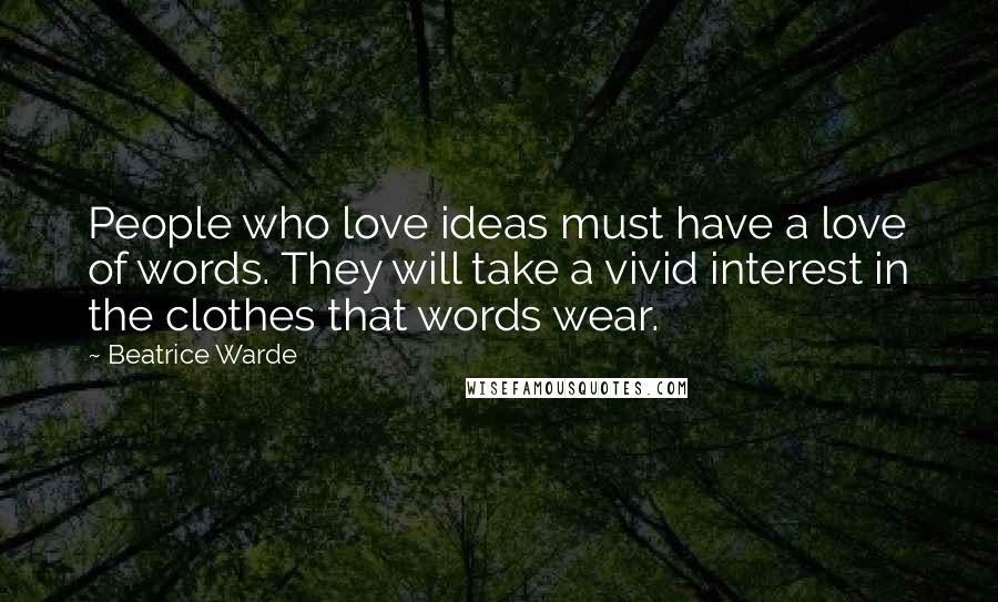 Beatrice Warde Quotes: People who love ideas must have a love of words. They will take a vivid interest in the clothes that words wear.