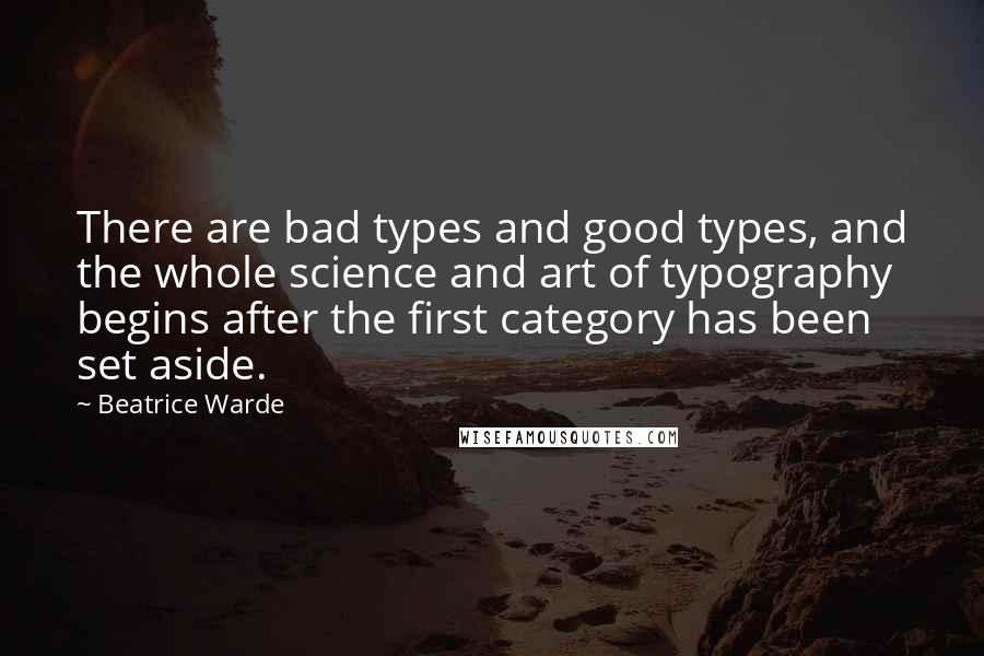 Beatrice Warde Quotes: There are bad types and good types, and the whole science and art of typography begins after the first category has been set aside.